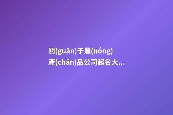 關(guān)于農(nóng)產(chǎn)品公司起名大全 高端好聽(tīng)的農(nóng)產(chǎn)品公司名字,起名之家-第1張-公司起名-玄機(jī)派